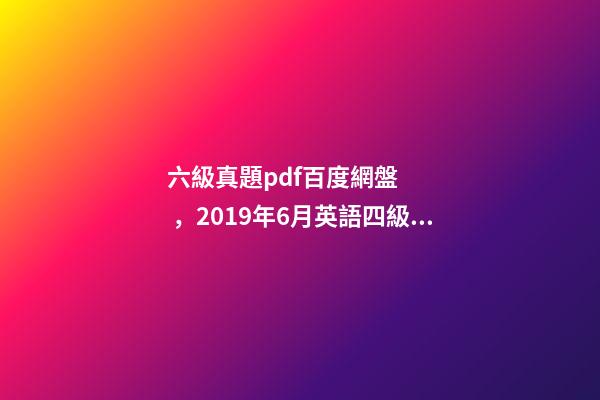 六級真題pdf百度網盤，2019年6月英語四級真題+答案解析+電子版可打印(卷一)